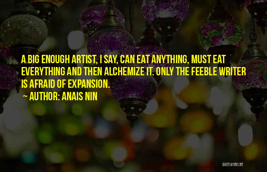 Anais Nin Quotes: A Big Enough Artist, I Say, Can Eat Anything, Must Eat Everything And Then Alchemize It. Only The Feeble Writer