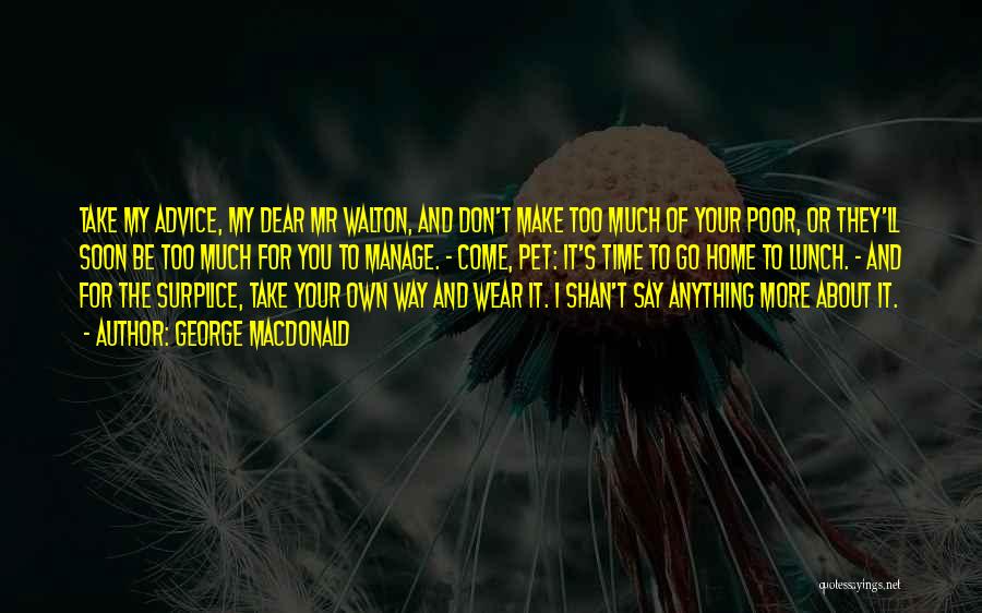 George MacDonald Quotes: Take My Advice, My Dear Mr Walton, And Don't Make Too Much Of Your Poor, Or They'll Soon Be Too