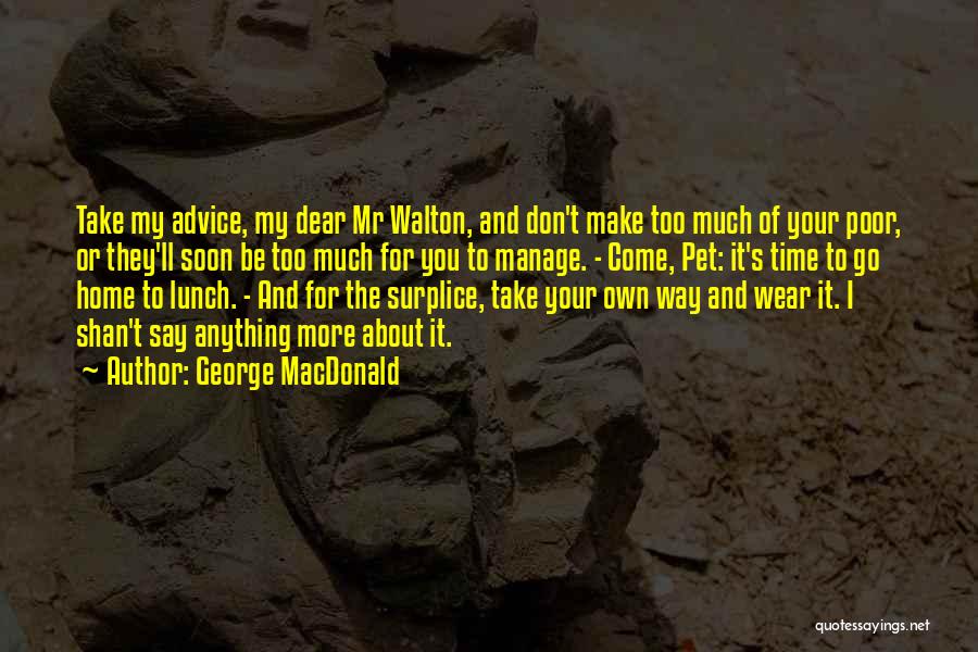 George MacDonald Quotes: Take My Advice, My Dear Mr Walton, And Don't Make Too Much Of Your Poor, Or They'll Soon Be Too