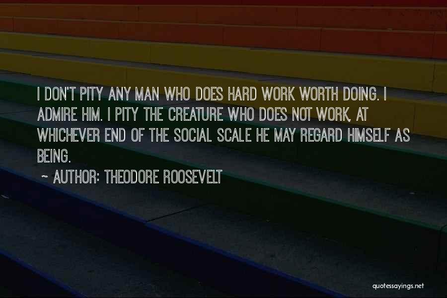 Theodore Roosevelt Quotes: I Don't Pity Any Man Who Does Hard Work Worth Doing. I Admire Him. I Pity The Creature Who Does