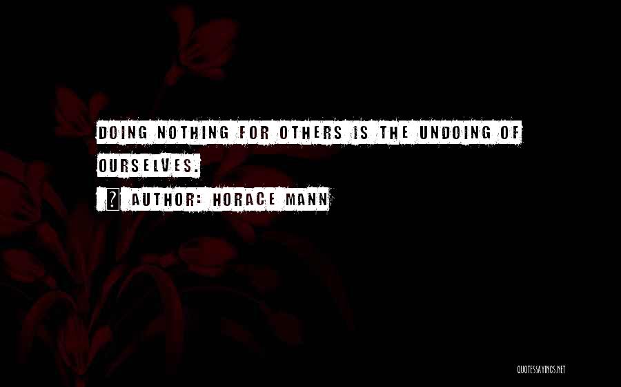 Horace Mann Quotes: Doing Nothing For Others Is The Undoing Of Ourselves.