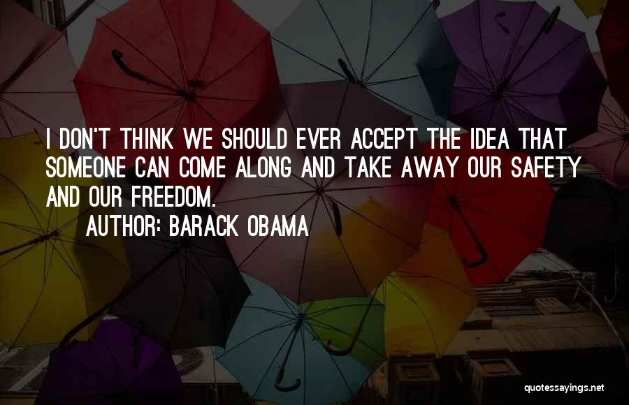 Barack Obama Quotes: I Don't Think We Should Ever Accept The Idea That Someone Can Come Along And Take Away Our Safety And