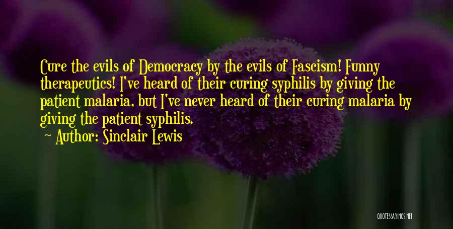 Sinclair Lewis Quotes: Cure The Evils Of Democracy By The Evils Of Fascism! Funny Therapeutics! I've Heard Of Their Curing Syphilis By Giving