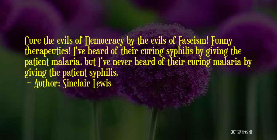 Sinclair Lewis Quotes: Cure The Evils Of Democracy By The Evils Of Fascism! Funny Therapeutics! I've Heard Of Their Curing Syphilis By Giving