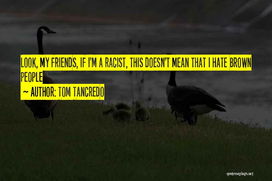 Tom Tancredo Quotes: Look, My Friends, If I'm A Racist, This Doesn't Mean That I Hate Brown People