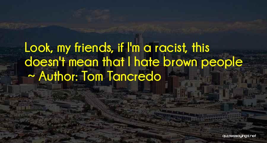 Tom Tancredo Quotes: Look, My Friends, If I'm A Racist, This Doesn't Mean That I Hate Brown People