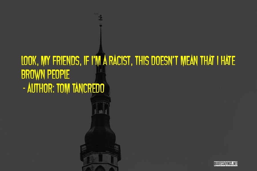 Tom Tancredo Quotes: Look, My Friends, If I'm A Racist, This Doesn't Mean That I Hate Brown People