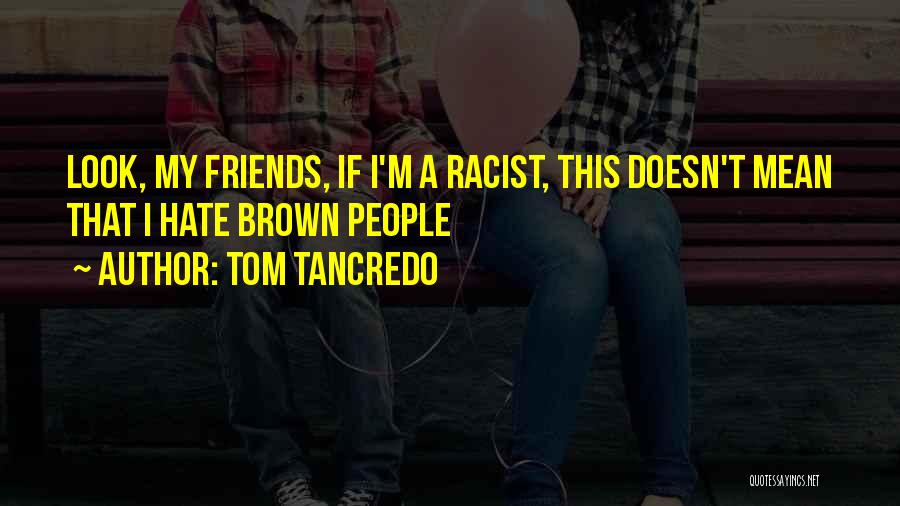 Tom Tancredo Quotes: Look, My Friends, If I'm A Racist, This Doesn't Mean That I Hate Brown People