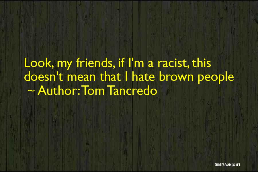 Tom Tancredo Quotes: Look, My Friends, If I'm A Racist, This Doesn't Mean That I Hate Brown People
