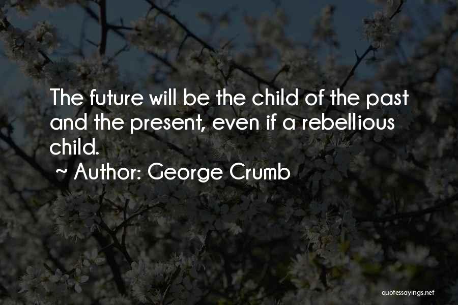 George Crumb Quotes: The Future Will Be The Child Of The Past And The Present, Even If A Rebellious Child.