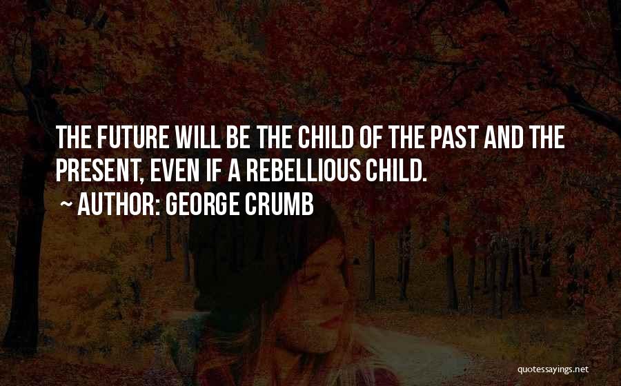 George Crumb Quotes: The Future Will Be The Child Of The Past And The Present, Even If A Rebellious Child.