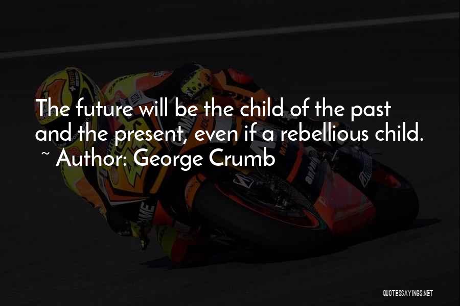 George Crumb Quotes: The Future Will Be The Child Of The Past And The Present, Even If A Rebellious Child.