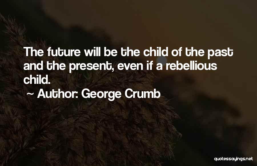 George Crumb Quotes: The Future Will Be The Child Of The Past And The Present, Even If A Rebellious Child.