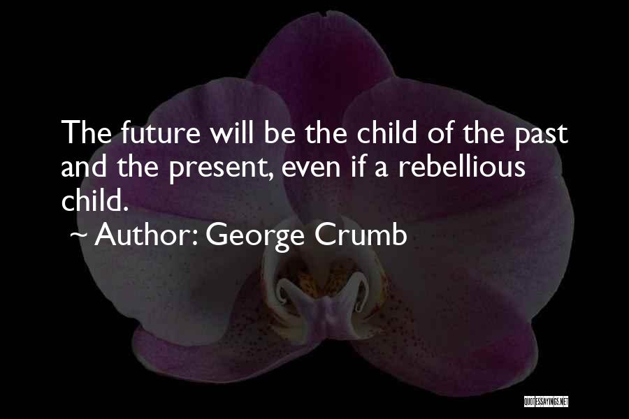 George Crumb Quotes: The Future Will Be The Child Of The Past And The Present, Even If A Rebellious Child.