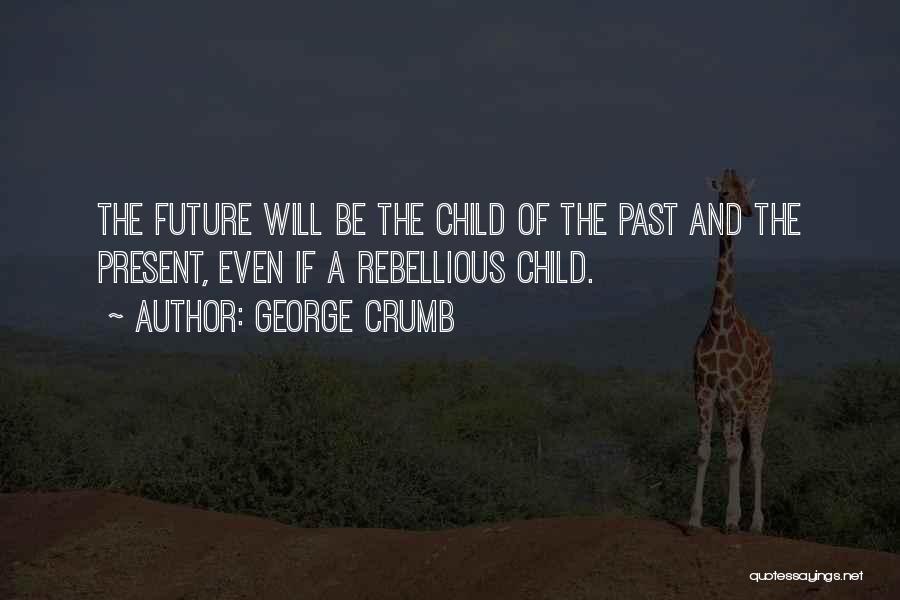 George Crumb Quotes: The Future Will Be The Child Of The Past And The Present, Even If A Rebellious Child.