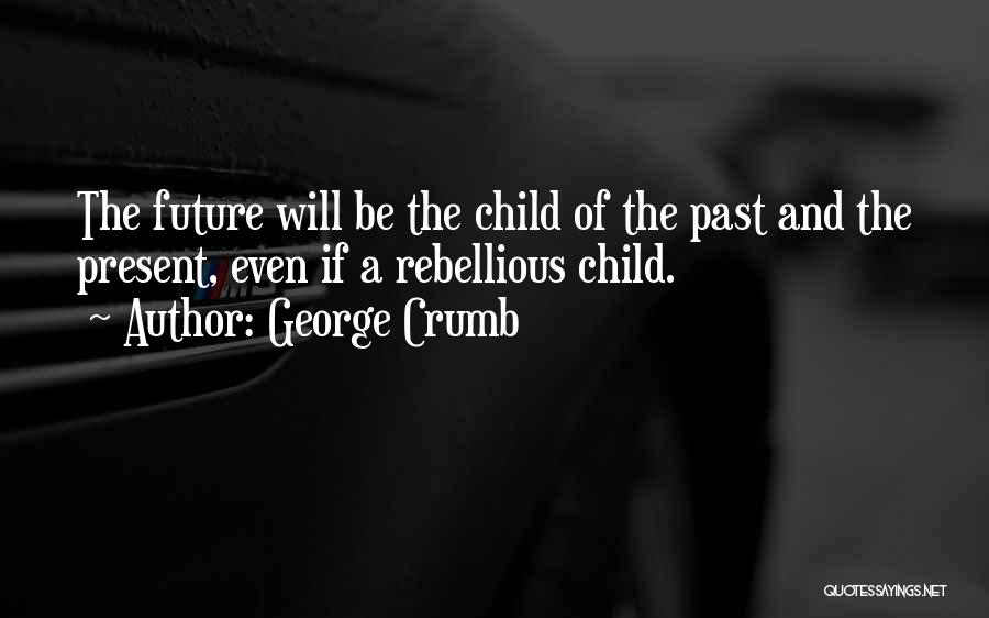 George Crumb Quotes: The Future Will Be The Child Of The Past And The Present, Even If A Rebellious Child.