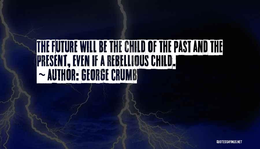George Crumb Quotes: The Future Will Be The Child Of The Past And The Present, Even If A Rebellious Child.