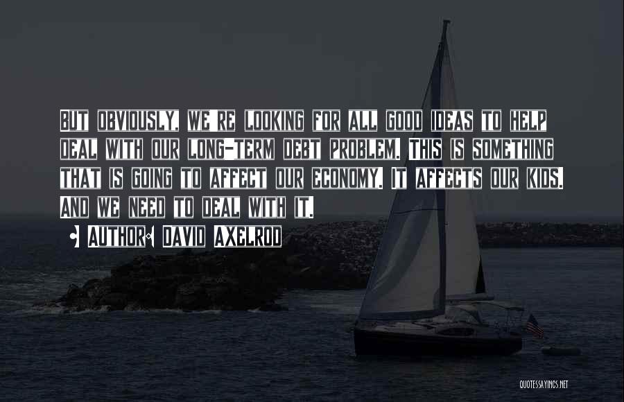 David Axelrod Quotes: But Obviously, We're Looking For All Good Ideas To Help Deal With Our Long-term Debt Problem. This Is Something That