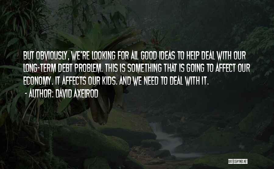 David Axelrod Quotes: But Obviously, We're Looking For All Good Ideas To Help Deal With Our Long-term Debt Problem. This Is Something That