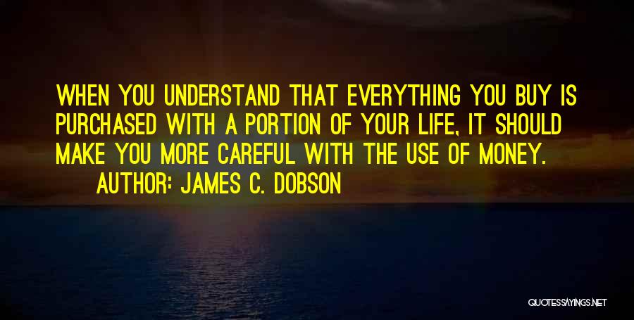 James C. Dobson Quotes: When You Understand That Everything You Buy Is Purchased With A Portion Of Your Life, It Should Make You More