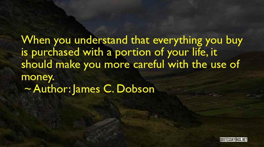 James C. Dobson Quotes: When You Understand That Everything You Buy Is Purchased With A Portion Of Your Life, It Should Make You More