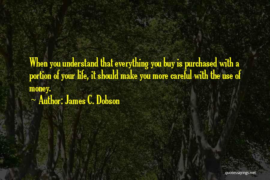 James C. Dobson Quotes: When You Understand That Everything You Buy Is Purchased With A Portion Of Your Life, It Should Make You More