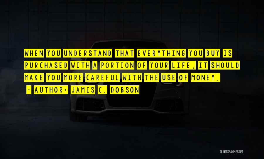 James C. Dobson Quotes: When You Understand That Everything You Buy Is Purchased With A Portion Of Your Life, It Should Make You More