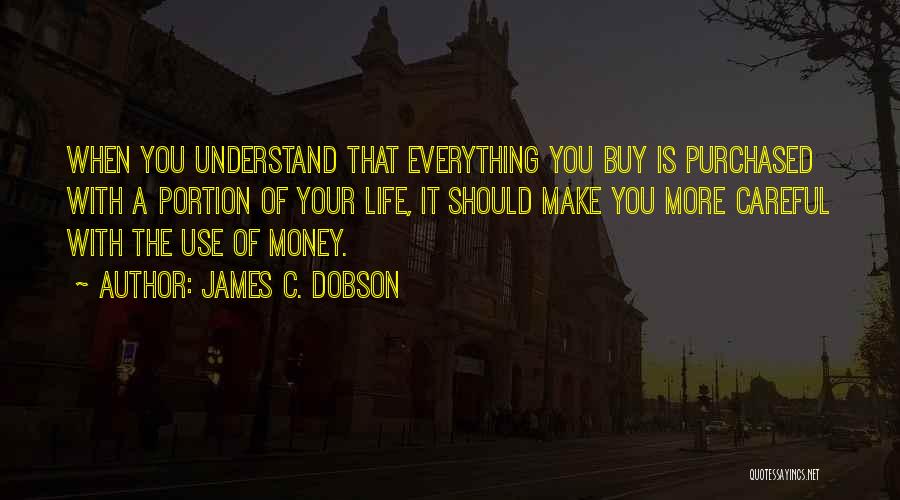 James C. Dobson Quotes: When You Understand That Everything You Buy Is Purchased With A Portion Of Your Life, It Should Make You More