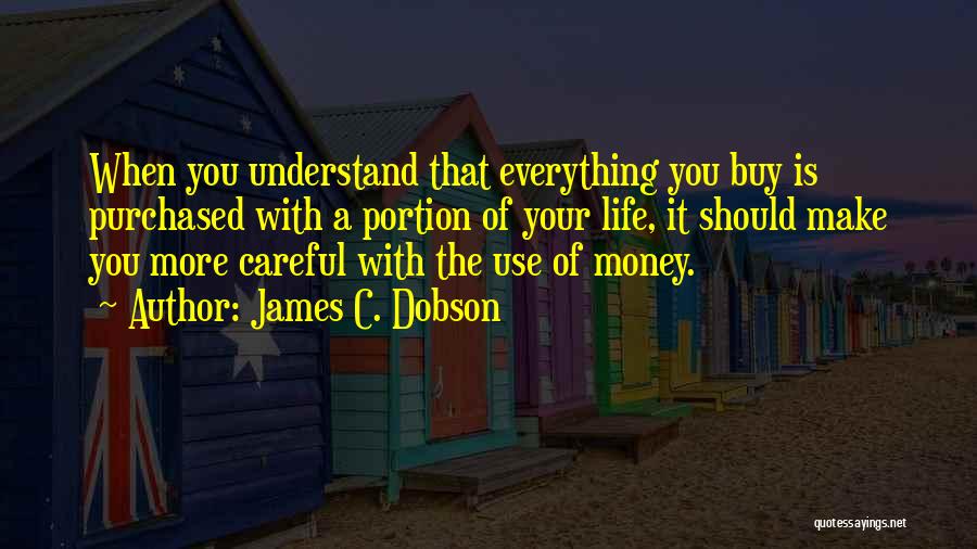 James C. Dobson Quotes: When You Understand That Everything You Buy Is Purchased With A Portion Of Your Life, It Should Make You More