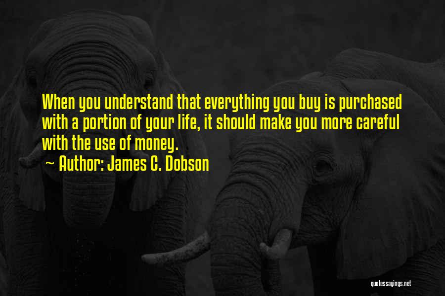 James C. Dobson Quotes: When You Understand That Everything You Buy Is Purchased With A Portion Of Your Life, It Should Make You More