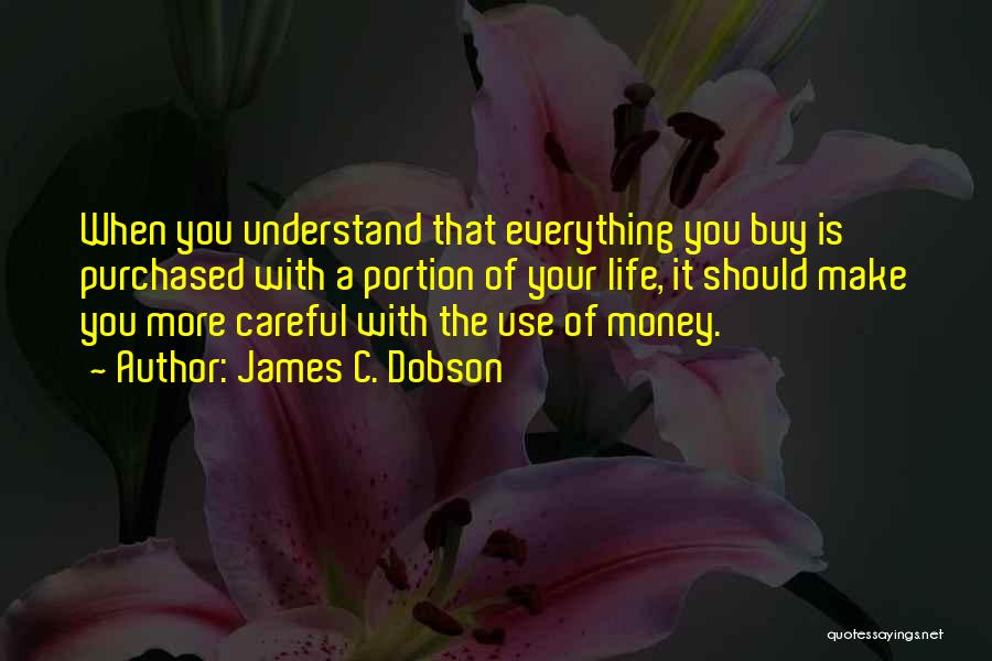 James C. Dobson Quotes: When You Understand That Everything You Buy Is Purchased With A Portion Of Your Life, It Should Make You More