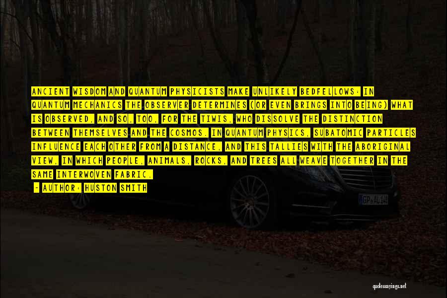 Huston Smith Quotes: Ancient Wisdom And Quantum Physicists Make Unlikely Bedfellows: In Quantum Mechanics The Observer Determines (or Even Brings Into Being) What