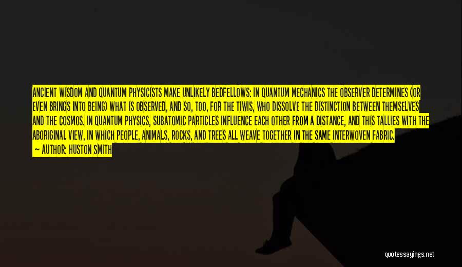 Huston Smith Quotes: Ancient Wisdom And Quantum Physicists Make Unlikely Bedfellows: In Quantum Mechanics The Observer Determines (or Even Brings Into Being) What