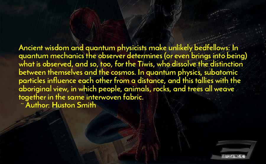 Huston Smith Quotes: Ancient Wisdom And Quantum Physicists Make Unlikely Bedfellows: In Quantum Mechanics The Observer Determines (or Even Brings Into Being) What