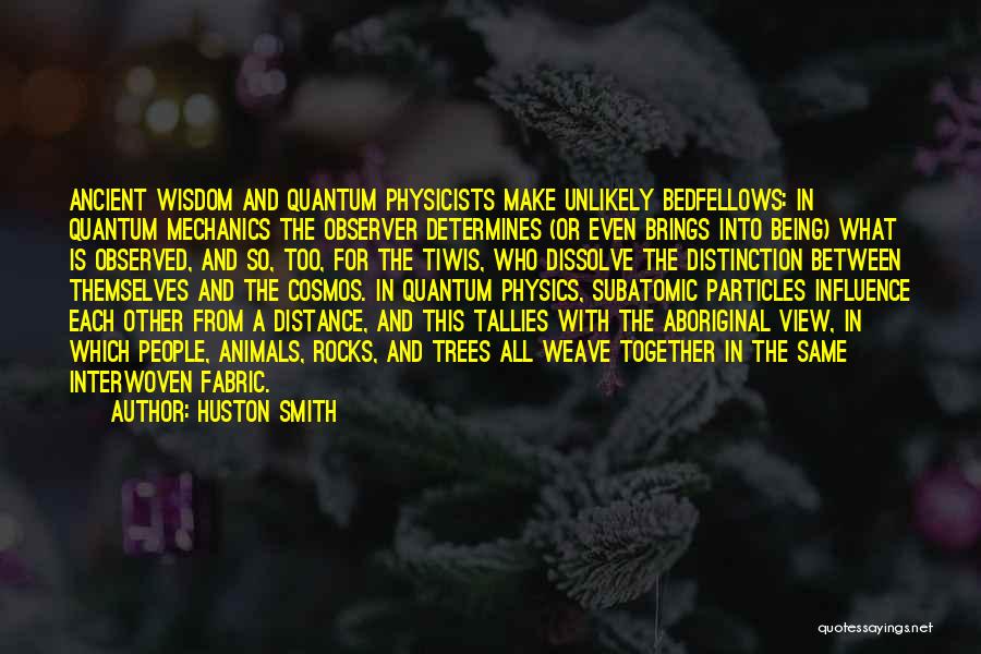 Huston Smith Quotes: Ancient Wisdom And Quantum Physicists Make Unlikely Bedfellows: In Quantum Mechanics The Observer Determines (or Even Brings Into Being) What