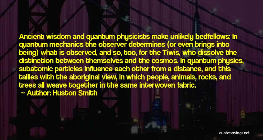 Huston Smith Quotes: Ancient Wisdom And Quantum Physicists Make Unlikely Bedfellows: In Quantum Mechanics The Observer Determines (or Even Brings Into Being) What