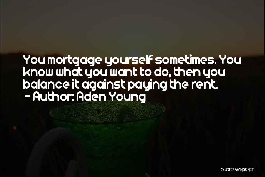 Aden Young Quotes: You Mortgage Yourself Sometimes. You Know What You Want To Do, Then You Balance It Against Paying The Rent.