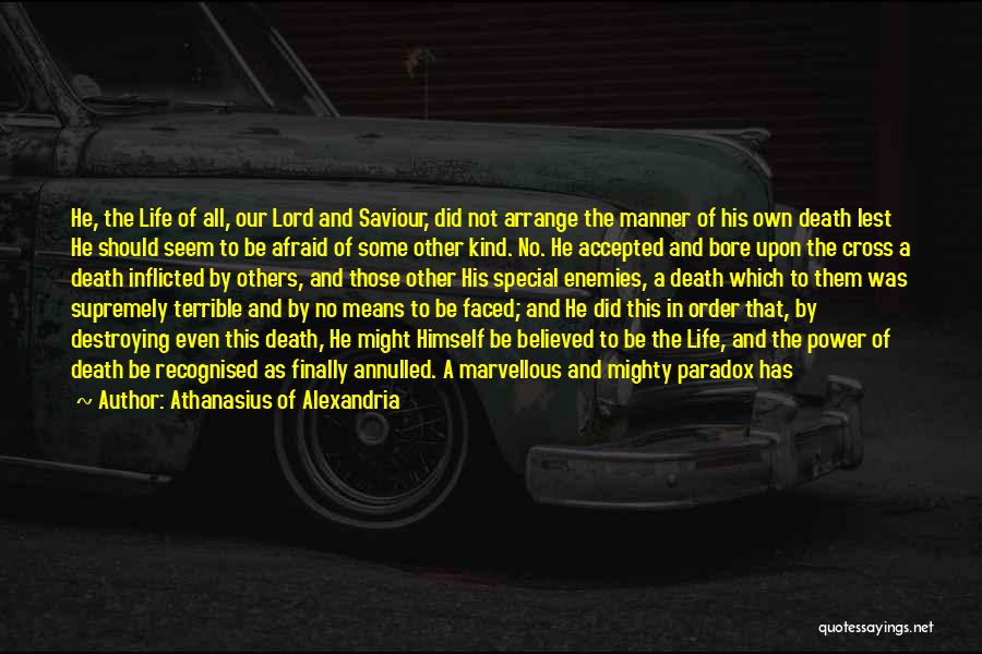 Athanasius Of Alexandria Quotes: He, The Life Of All, Our Lord And Saviour, Did Not Arrange The Manner Of His Own Death Lest He