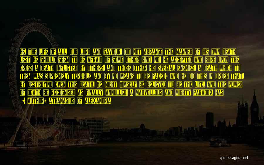 Athanasius Of Alexandria Quotes: He, The Life Of All, Our Lord And Saviour, Did Not Arrange The Manner Of His Own Death Lest He