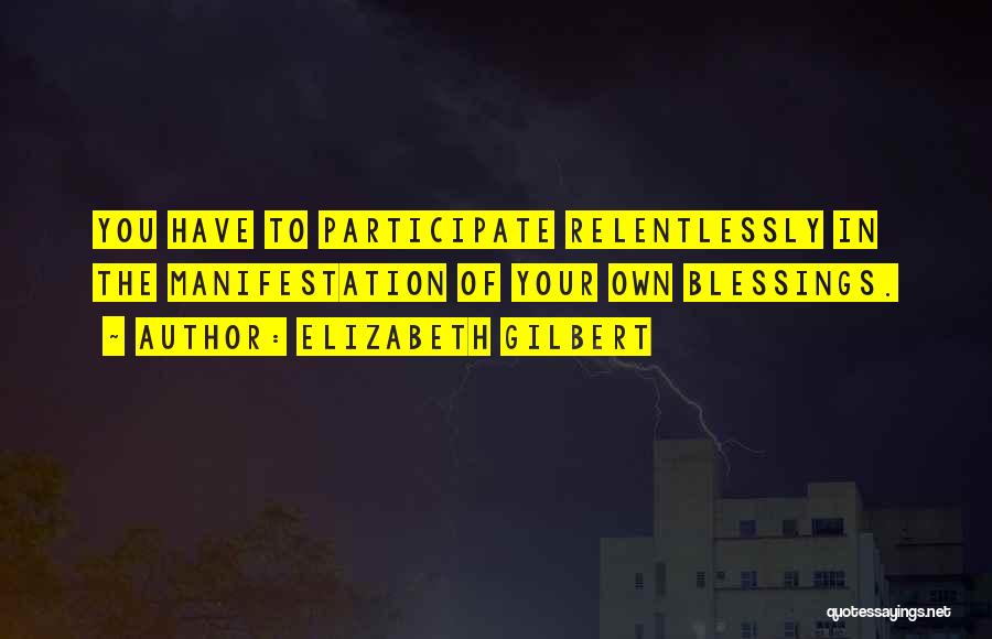 Elizabeth Gilbert Quotes: You Have To Participate Relentlessly In The Manifestation Of Your Own Blessings.