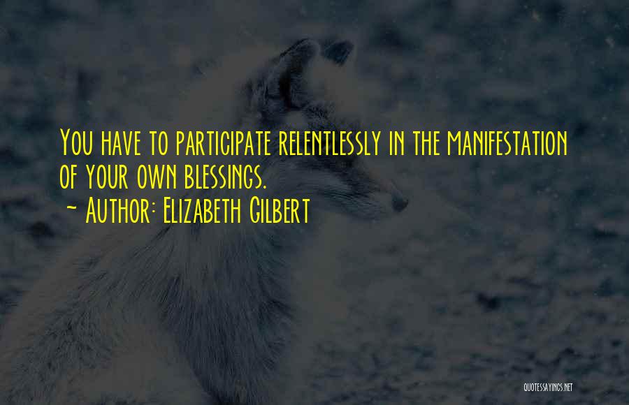 Elizabeth Gilbert Quotes: You Have To Participate Relentlessly In The Manifestation Of Your Own Blessings.
