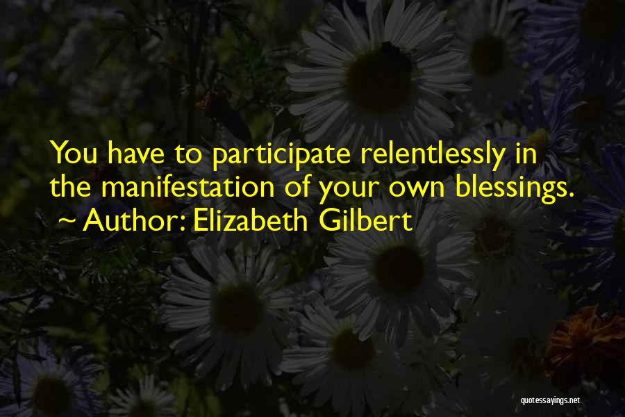 Elizabeth Gilbert Quotes: You Have To Participate Relentlessly In The Manifestation Of Your Own Blessings.