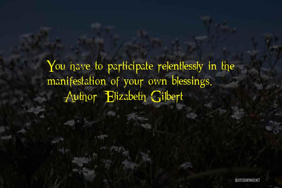Elizabeth Gilbert Quotes: You Have To Participate Relentlessly In The Manifestation Of Your Own Blessings.