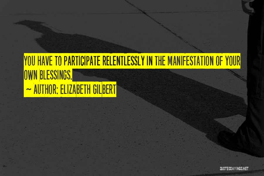 Elizabeth Gilbert Quotes: You Have To Participate Relentlessly In The Manifestation Of Your Own Blessings.