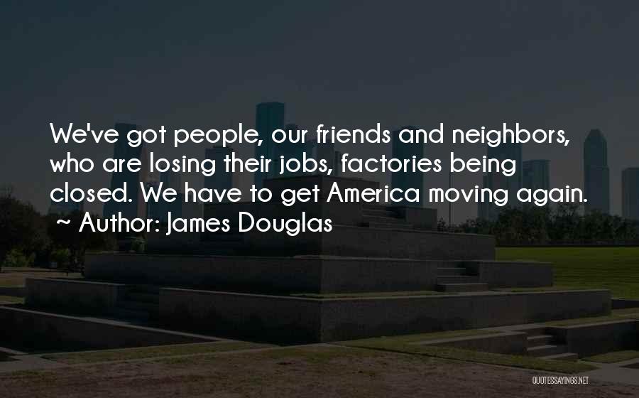 James Douglas Quotes: We've Got People, Our Friends And Neighbors, Who Are Losing Their Jobs, Factories Being Closed. We Have To Get America