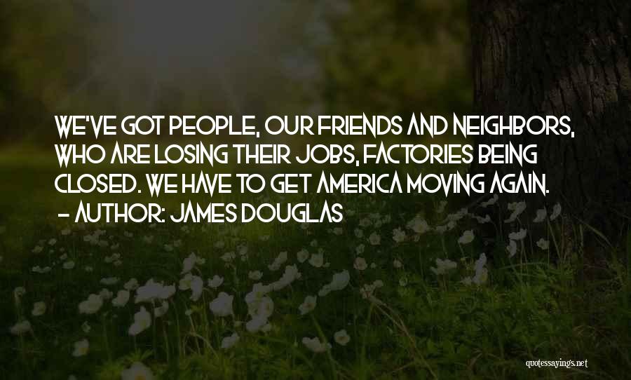 James Douglas Quotes: We've Got People, Our Friends And Neighbors, Who Are Losing Their Jobs, Factories Being Closed. We Have To Get America
