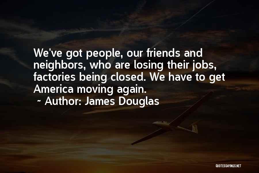 James Douglas Quotes: We've Got People, Our Friends And Neighbors, Who Are Losing Their Jobs, Factories Being Closed. We Have To Get America