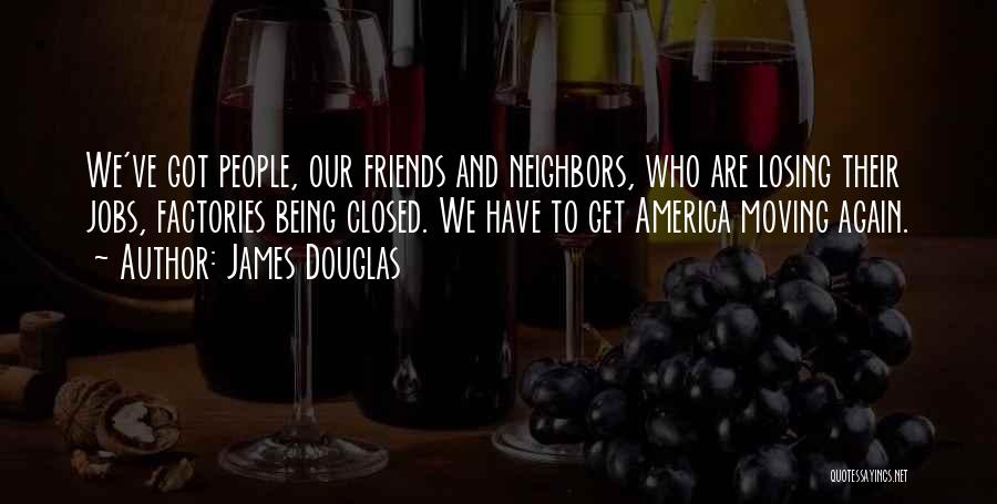 James Douglas Quotes: We've Got People, Our Friends And Neighbors, Who Are Losing Their Jobs, Factories Being Closed. We Have To Get America
