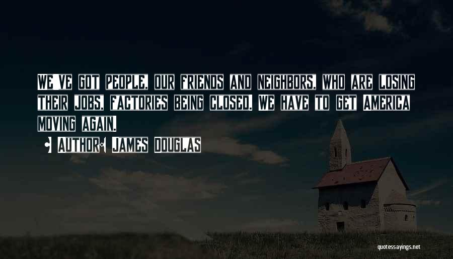 James Douglas Quotes: We've Got People, Our Friends And Neighbors, Who Are Losing Their Jobs, Factories Being Closed. We Have To Get America