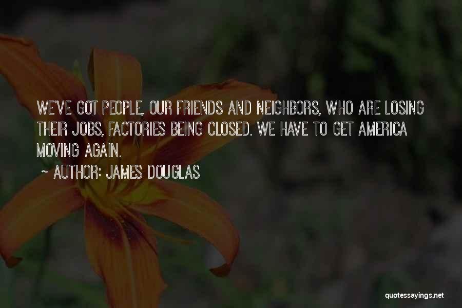 James Douglas Quotes: We've Got People, Our Friends And Neighbors, Who Are Losing Their Jobs, Factories Being Closed. We Have To Get America